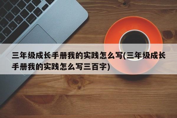 三年级成长手册我的实践怎么写(三年级成长手册我的实践怎么写三百字)