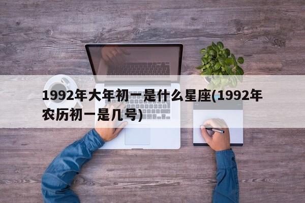 1992年大年初一是什么星座(1992年农历初一是几号)