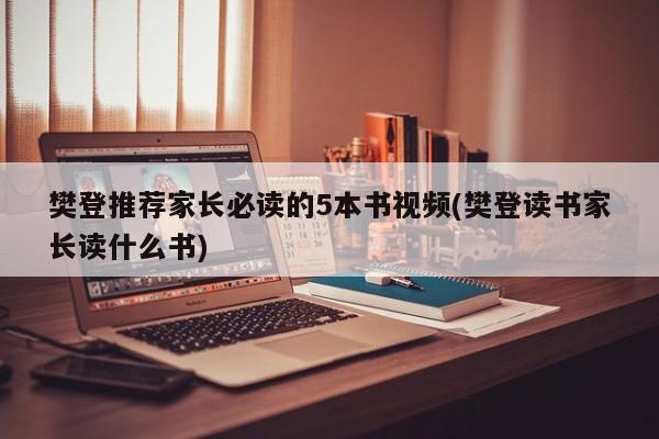 樊登推荐家长必读的5本书视频(樊登读书家长读什么书)