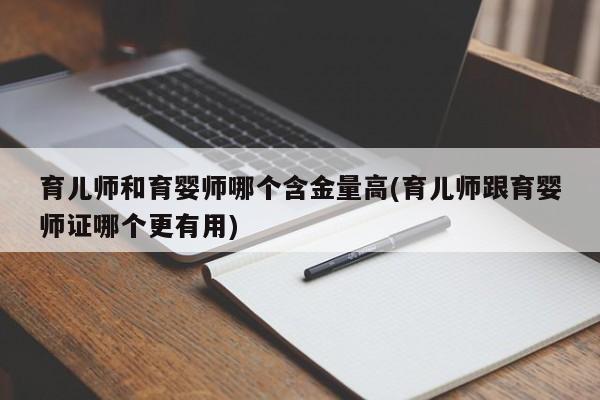 育儿师和育婴师哪个含金量高(育儿师跟育婴师证哪个更有用)