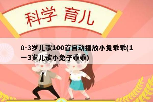 0-3岁儿歌100首自动播放小兔乖乖(1一3岁儿歌小兔子乖乖)