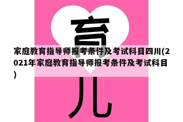 家庭教育指导师报考条件及考试科目四川(2021年家庭教育指导师报考条件及考试科目)