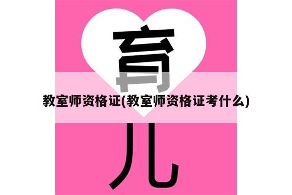 教室师资格证(教室师资格证考什么)