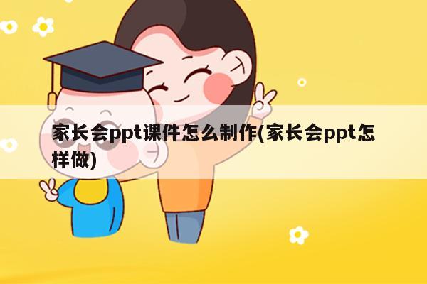 家长会ppt课件怎么制作(家长会ppt怎样做)