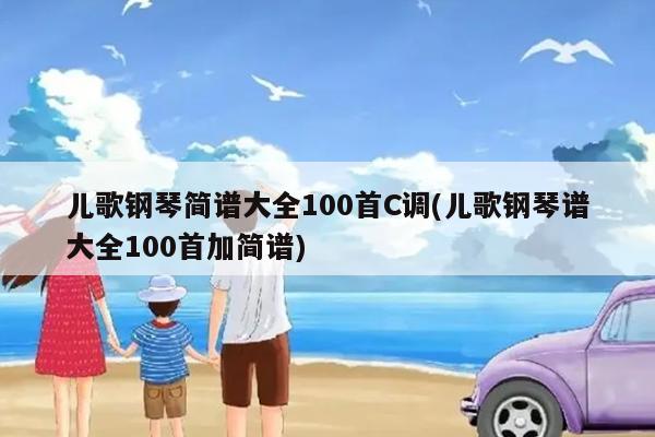 儿歌钢琴简谱大全100首C调(儿歌钢琴谱大全100首加简谱)