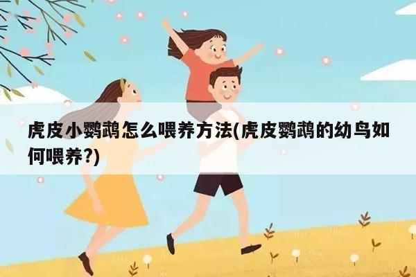 虎皮小鹦鹉怎么喂养方法(虎皮鹦鹉的幼鸟如何喂养?)