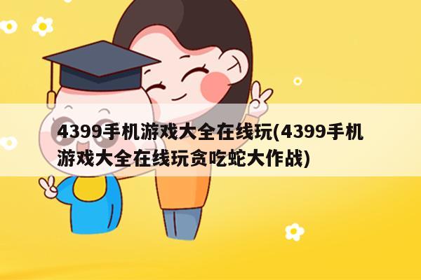 4399手机游戏大全在线玩(4399手机游戏大全在线玩贪吃蛇大作战)