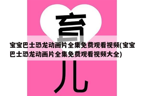 宝宝巴士恐龙动画片全集免费观看视频(宝宝巴士恐龙动画片全集免费观看视频大全)