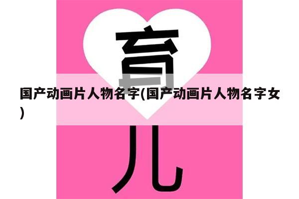 国产动画片人物名字(国产动画片人物名字女)