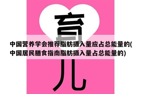 中国营养学会推荐脂肪摄入量应占总能量的(中国居民膳食指南脂肪摄入量占总能量的)