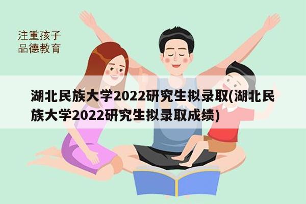 湖北民族大学2022研究生拟录取(湖北民族大学2022研究生拟录取成绩)