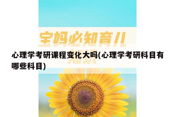 心理学考研课程变化大吗(心理学考研科目有哪些科目)