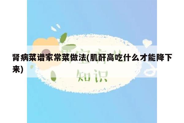 肾病菜谱家常菜做法(肌酐高吃什么才能降下来)