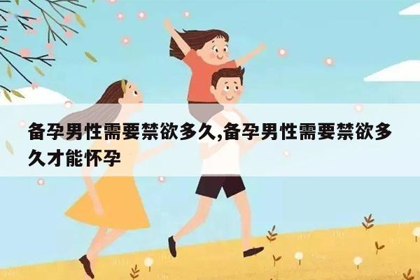 备孕男性需要禁欲多久,备孕男性需要禁欲多久才能怀孕