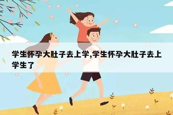 学生怀孕大肚子去上学,学生怀孕大肚子去上学生了