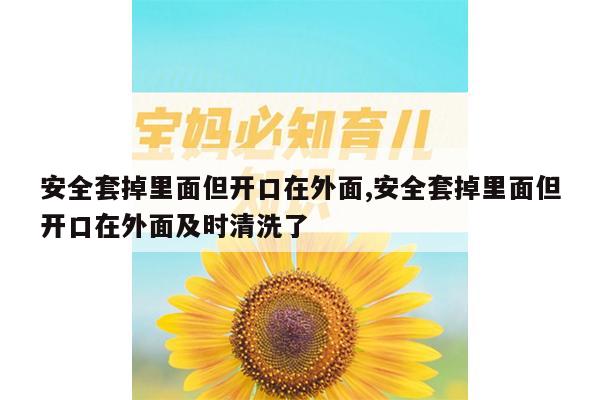 安全套掉里面但开口在外面,安全套掉里面但开口在外面及时清洗了