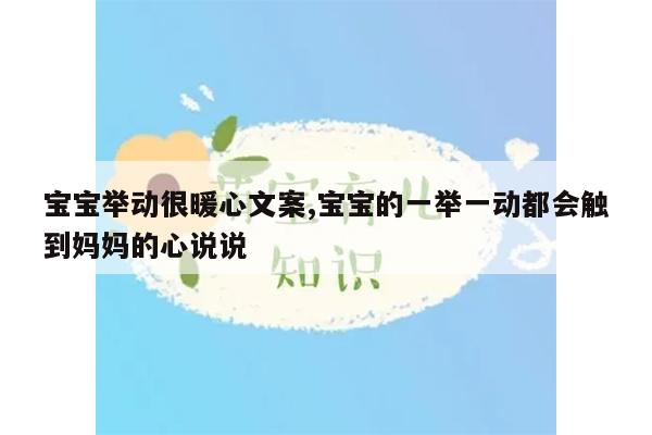 宝宝举动很暖心文案,宝宝的一举一动都会触到妈妈的心说说