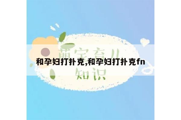 和孕妇打扑克,和孕妇打扑克fn