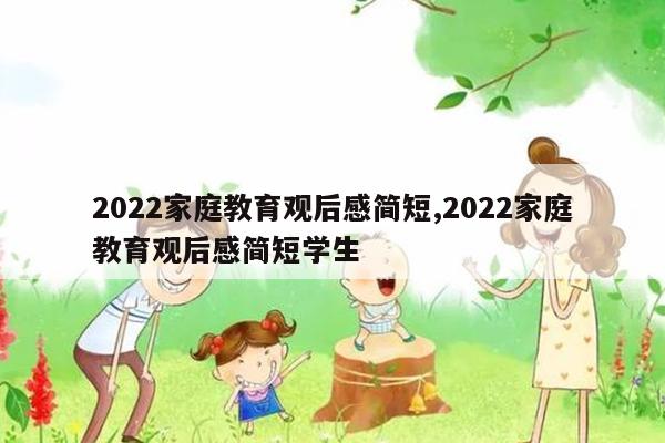 2022家庭教育观后感简短,2022家庭教育观后感简短学生