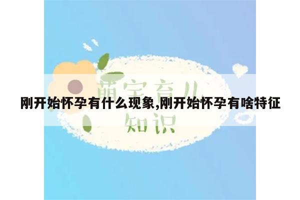 刚开始怀孕有什么现象,刚开始怀孕有啥特征