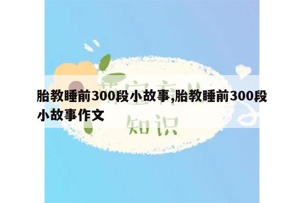 胎教睡前300段小故事,胎教睡前300段小故事作文