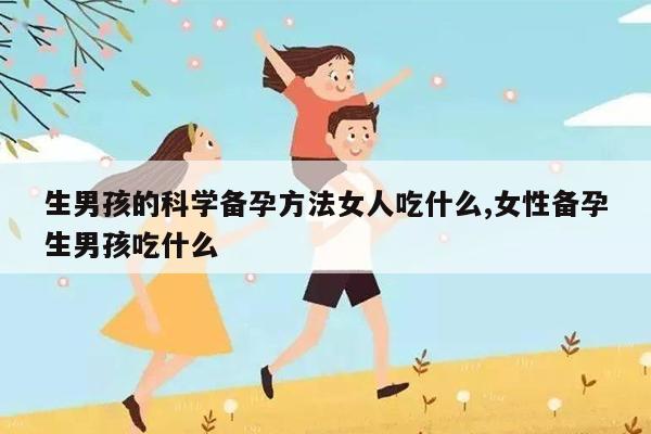 生男孩的科学备孕方法女人吃什么,女性备孕生男孩吃什么