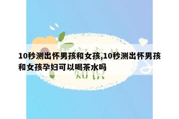 10秒测出怀男孩和女孩,10秒测出怀男孩和女孩孕妇可以喝茶水吗