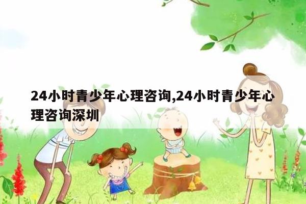 24小时青少年心理咨询,24小时青少年心理咨询深圳