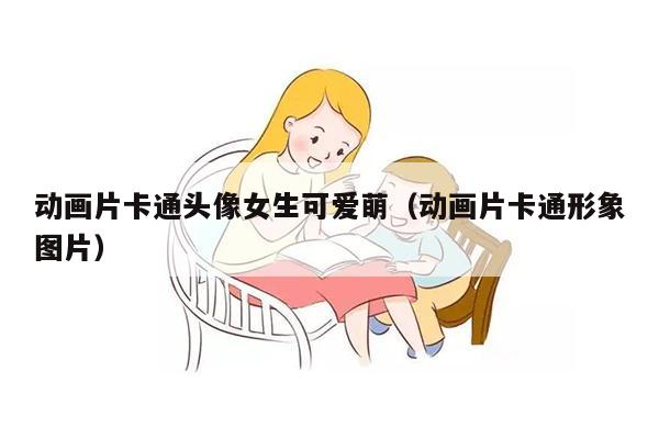 动画片卡通头像女生可爱萌（动画片卡通形象图片）