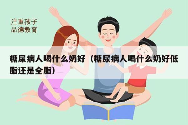 糖尿病人喝什么奶好（糖尿病人喝什么奶好低脂还是全脂）