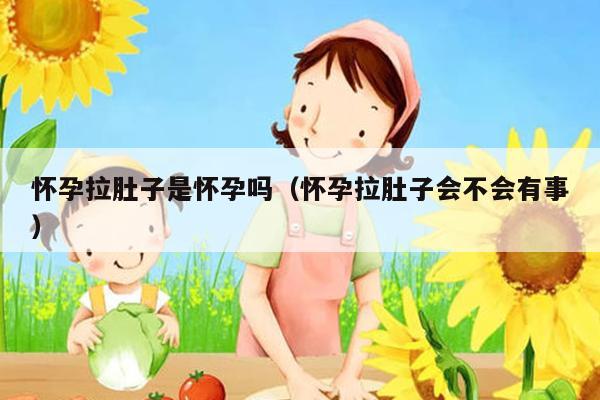 怀孕拉肚子是怀孕吗（怀孕拉肚子会不会有事）