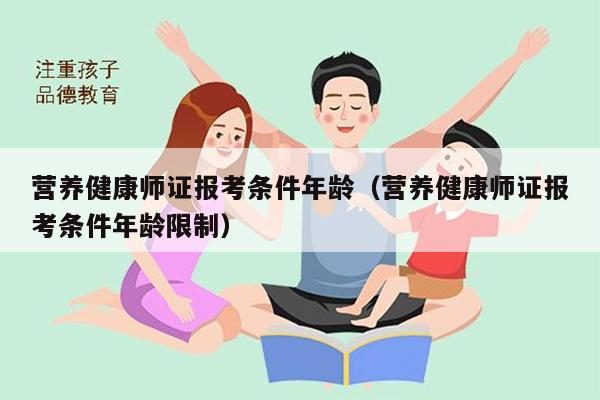 营养健康师证报考条件年龄（营养健康师证报考条件年龄限制）