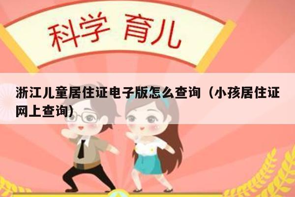 浙江儿童居住证电子版怎么查询（小孩居住证网上查询）