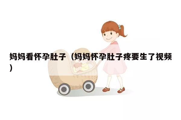 妈妈看怀孕肚子（妈妈怀孕肚子疼要生了视频）