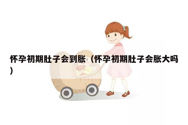 怀孕初期肚子会到胀（怀孕初期肚子会胀大吗）