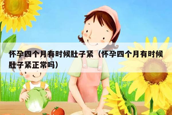 怀孕四个月有时候肚子紧（怀孕四个月有时候肚子紧正常吗）