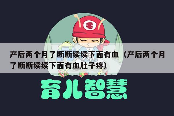 产后两个月了断断续续下面有血（产后两个月了断断续续下面有血肚子疼）