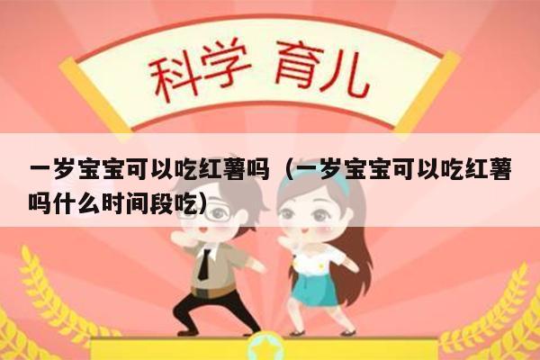 一岁宝宝可以吃红薯吗（一岁宝宝可以吃红薯吗什么时间段吃）