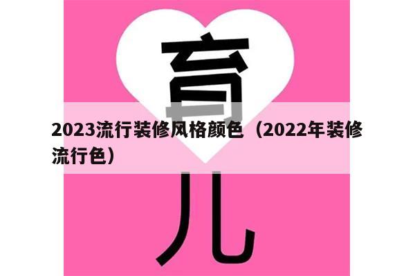 2023流行装修风格颜色（2022年装修流行色）