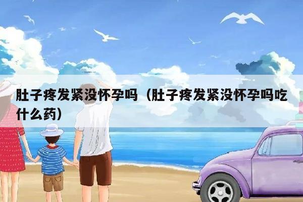 肚子疼发紧没怀孕吗（肚子疼发紧没怀孕吗吃什么药）