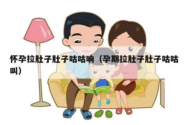 怀孕拉肚子肚子咕咕响（孕期拉肚子肚子咕咕叫）