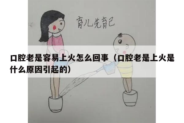 口腔老是容易上火怎么回事（口腔老是上火是什么原因引起的）