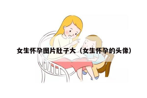 女生怀孕图片肚子大（女生怀孕的头像）