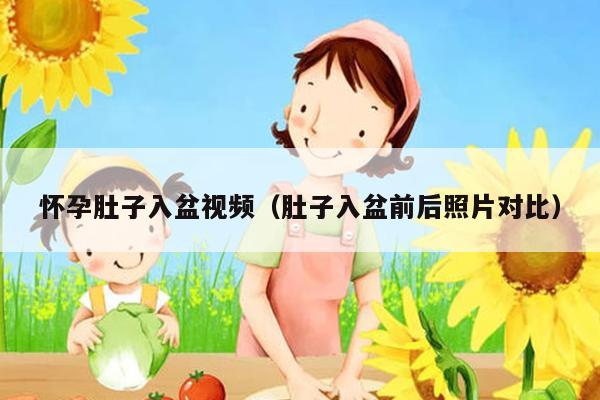 怀孕肚子入盆视频（肚子入盆前后照片对比）