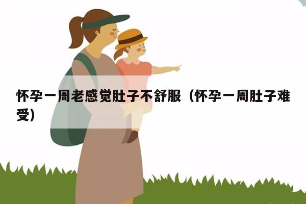 怀孕一周老感觉肚子不舒服（怀孕一周肚子难受）