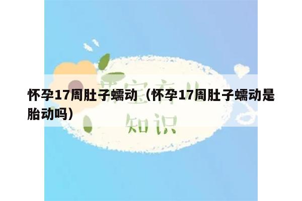 怀孕17周肚子蠕动（怀孕17周肚子蠕动是胎动吗）