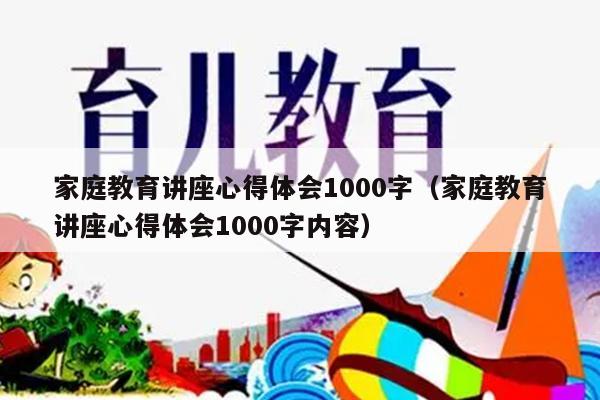 家庭教育讲座心得体会1000字（家庭教育讲座心得体会1000字内容）