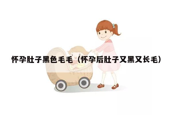 怀孕肚子黑色毛毛（怀孕后肚子又黑又长毛）