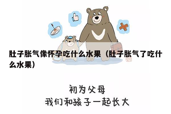 肚子胀气像怀孕吃什么水果（肚子胀气了吃什么水果）