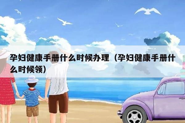 孕妇健康手册什么时候办理（孕妇健康手册什么时候领）